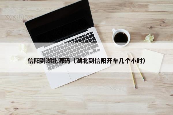 信阳到湖北源码（湖北到信阳开车几个小时）