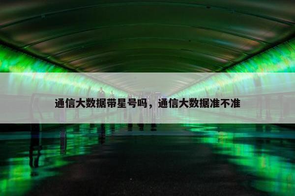 通信大数据带星号吗，通信大数据准不准
