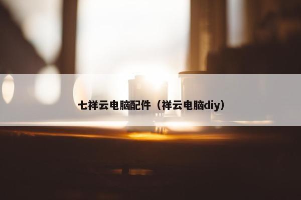 七祥云电脑配件（祥云电脑diy）