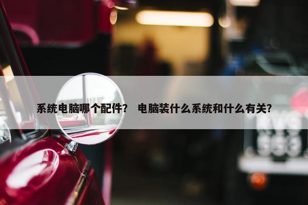 系统电脑哪个配件？ 电脑装什么系统和什么有关？