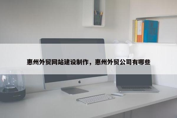 惠州外贸网站建设制作，惠州外贸公司有哪些