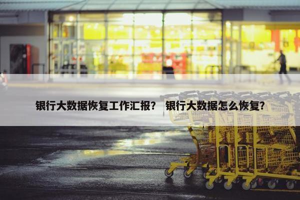 银行大数据恢复工作汇报？ 银行大数据怎么恢复？