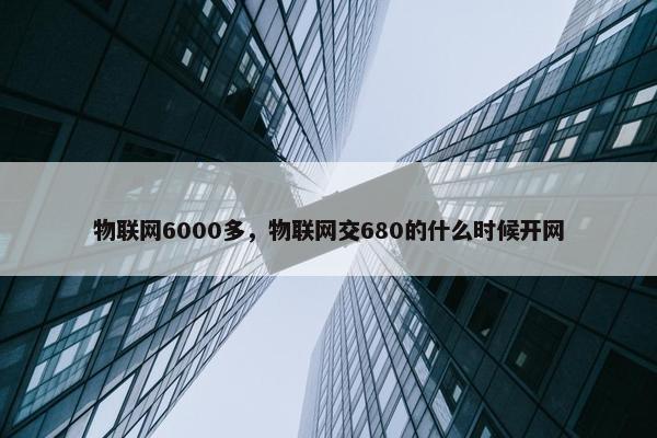 物联网6000多，物联网交680的什么时候开网