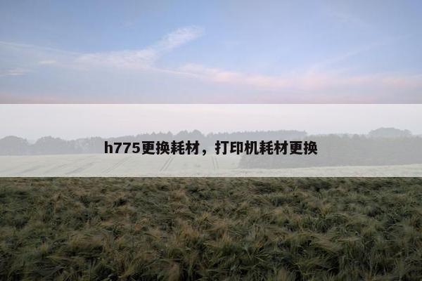 h775更换耗材，打印机耗材更换
