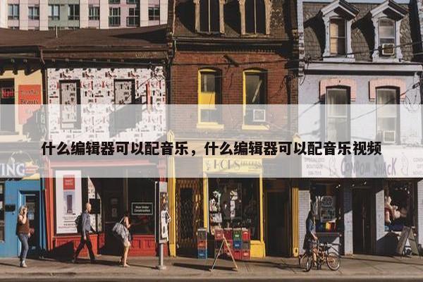 什么编辑器可以配音乐，什么编辑器可以配音乐视频