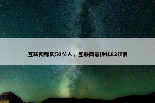 互联网赚钱50位人，互联网最挣钱82项目