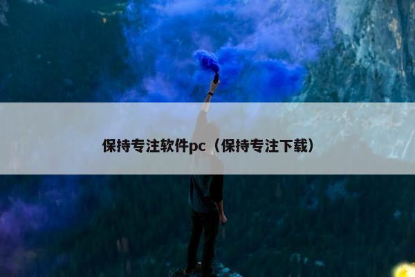 保持专注软件pc（保持专注下载）