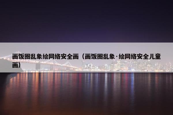 画饭圈乱象绘网络安全画（画饭圈乱象·绘网络安全儿童画）