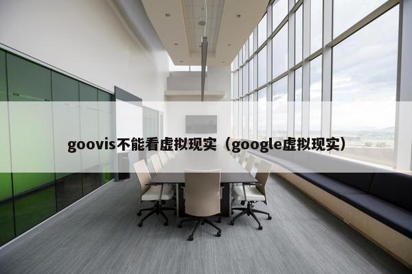 goovis不能看虚拟现实（google虚拟现实）