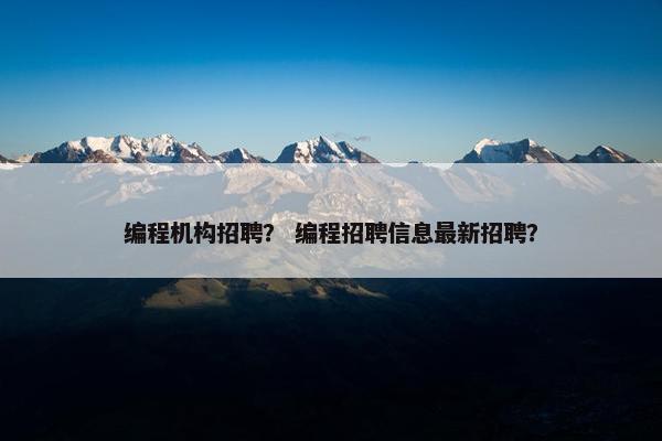 编程机构招聘？ 编程招聘信息最新招聘？
