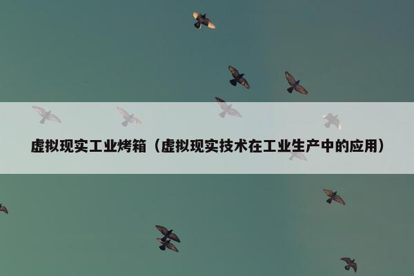 虚拟现实工业烤箱（虚拟现实技术在工业生产中的应用）