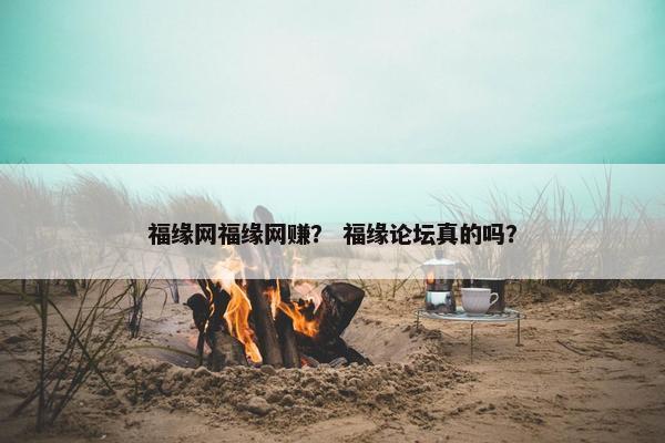 福缘网福缘网赚？ 福缘论坛真的吗？