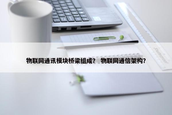 物联网通讯模块桥梁组成？ 物联网通信架构？