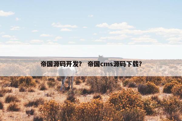 帝国源码开发？ 帝国cms源码下载？