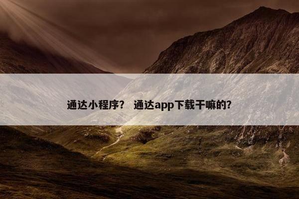 通达小程序？ 通达app下载干嘛的？