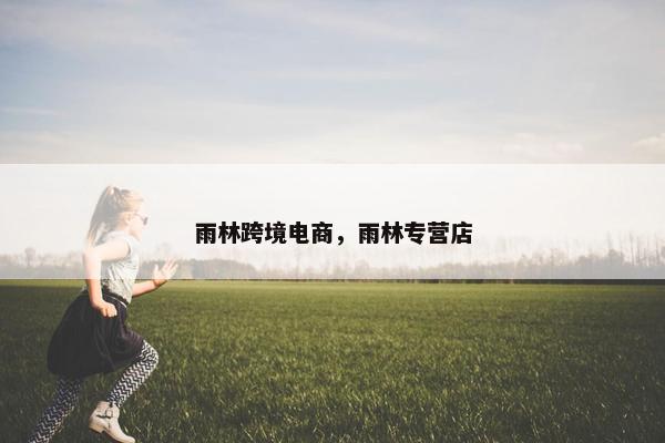 雨林跨境电商，雨林专营店