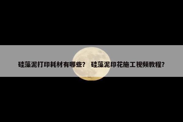 硅藻泥打印耗材有哪些？ 硅藻泥印花施工视频教程？