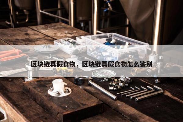 区块链真假食物，区块链真假食物怎么鉴别