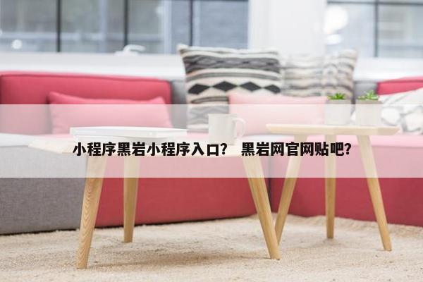 小程序黑岩小程序入口？ 黑岩网官网贴吧？