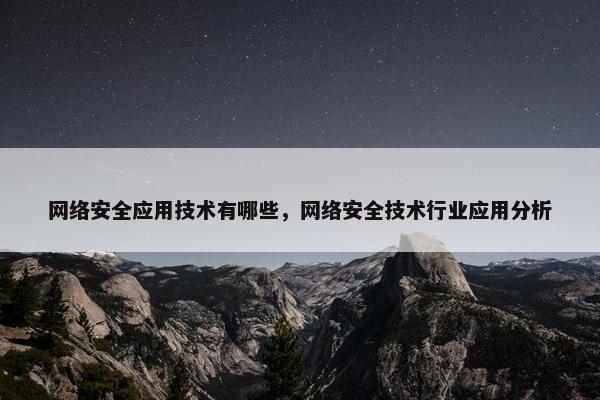 网络安全应用技术有哪些，网络安全技术行业应用分析