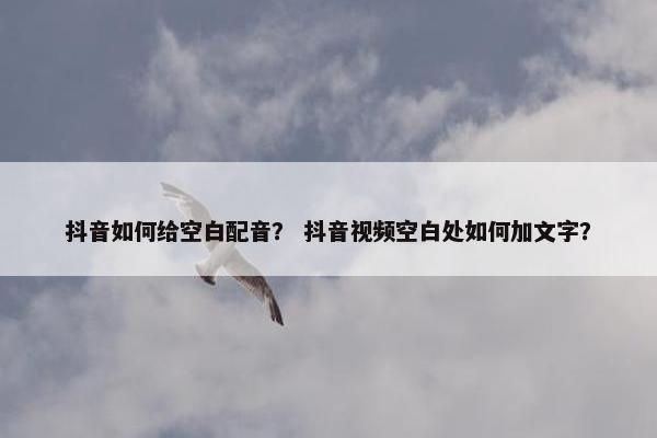 抖音如何给空白配音？ 抖音视频空白处如何加文字？