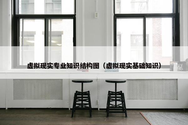 虚拟现实专业知识结构图（虚拟现实基础知识）