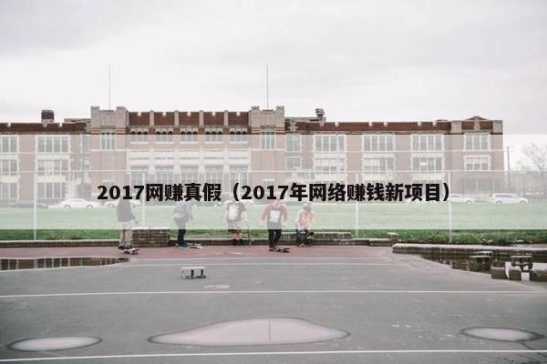 2017网赚真假（2017年网络赚钱新项目）