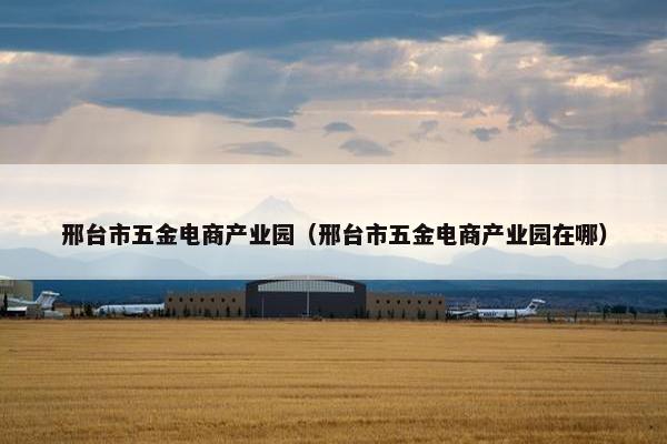 邢台市五金电商产业园（邢台市五金电商产业园在哪）