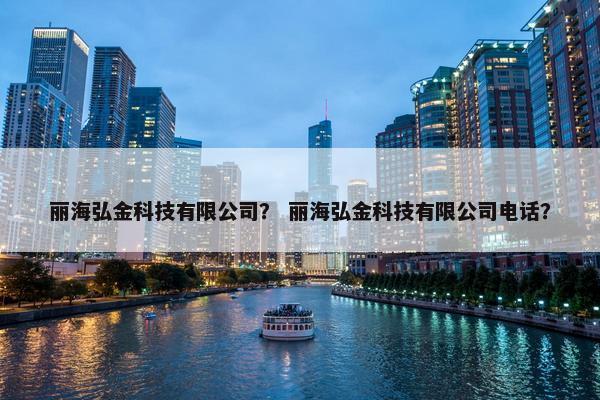 丽海弘金科技有限公司？ 丽海弘金科技有限公司电话？