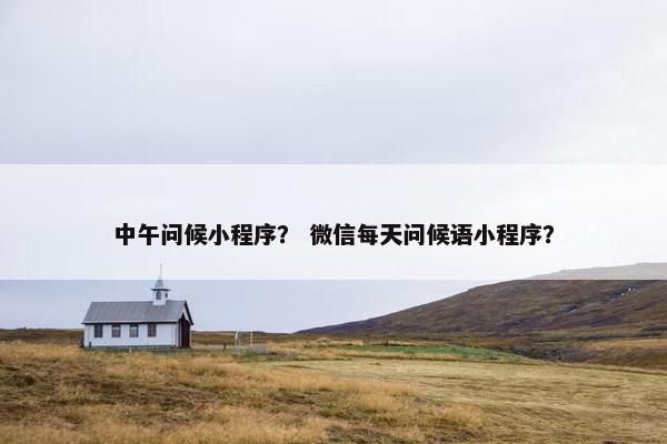 中午问候小程序？ 微信每天问候语小程序？