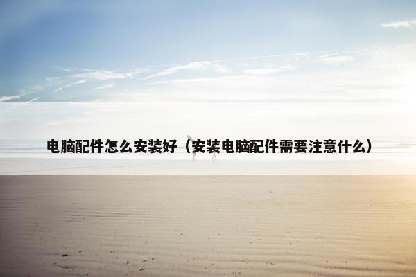 电脑配件怎么安装好（安装电脑配件需要注意什么）