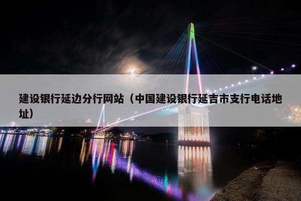 建设银行延边分行网站（中国建设银行延吉市支行电话地址）