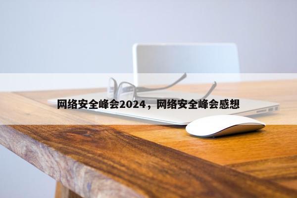 网络安全峰会2024，网络安全峰会感想