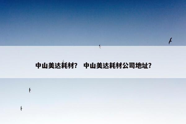 中山美达耗材？ 中山美达耗材公司地址？