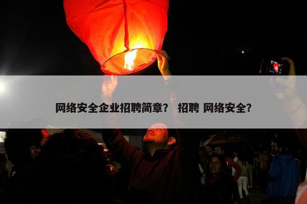 网络安全企业招聘简章？ 招聘 网络安全？