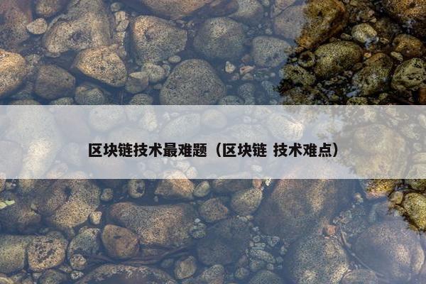 区块链技术最难题（区块链 技术难点）