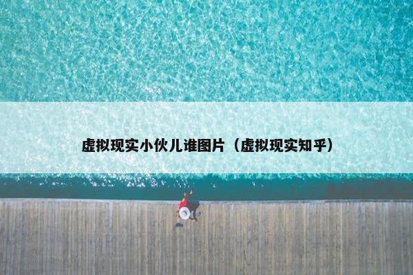 虚拟现实小伙儿谁图片（虚拟现实知乎）