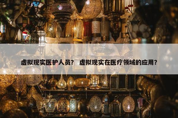 虚拟现实医护人员？ 虚拟现实在医疗领域的应用？