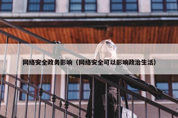 网络安全政务影响（网络安全可以影响政治生活）