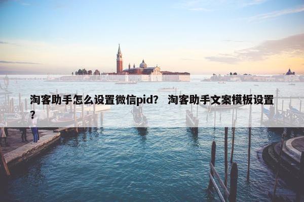 淘客助手怎么设置微信pid？ 淘客助手文案模板设置？
