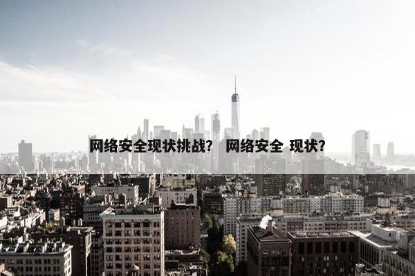 网络安全现状挑战？ 网络安全 现状？