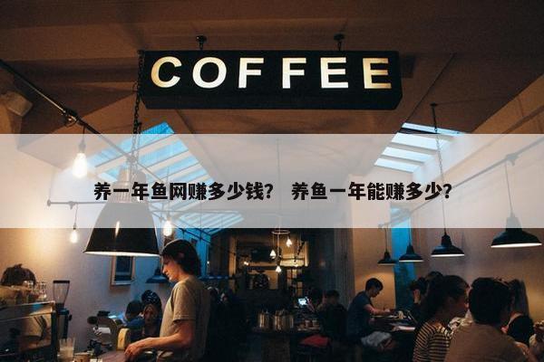 养一年鱼网赚多少钱？ 养鱼一年能赚多少？