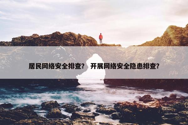 居民网络安全排查？ 开展网络安全隐患排查？