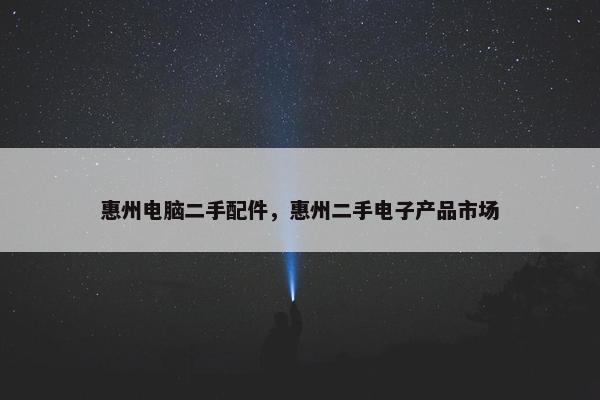 惠州电脑二手配件，惠州二手电子产品市场