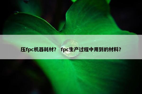 压fpc机器耗材？ fpc生产过程中用到的材料？