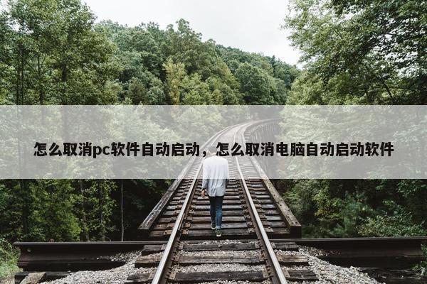 怎么取消pc软件自动启动，怎么取消电脑自动启动软件