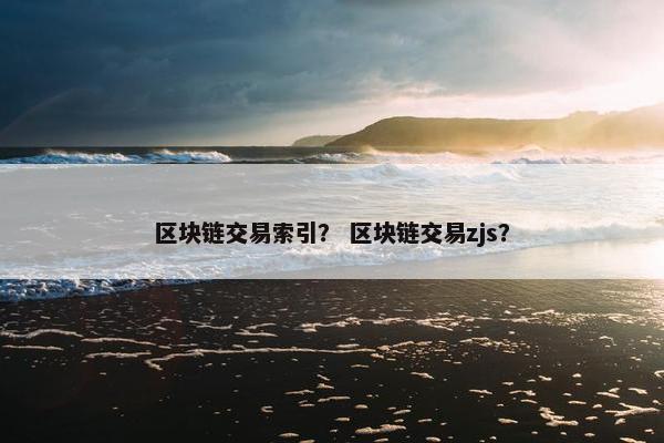 区块链交易索引？ 区块链交易zjs？