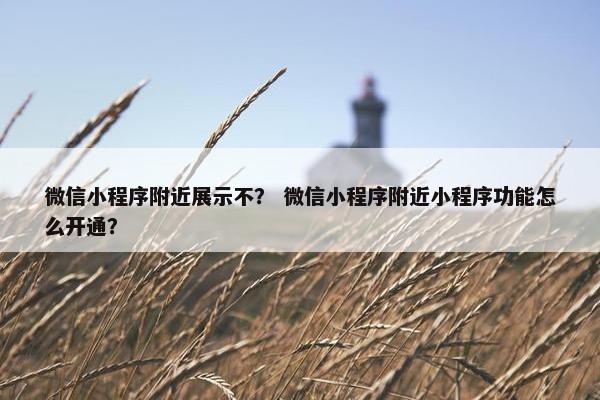 微信小程序附近展示不？ 微信小程序附近小程序功能怎么开通？