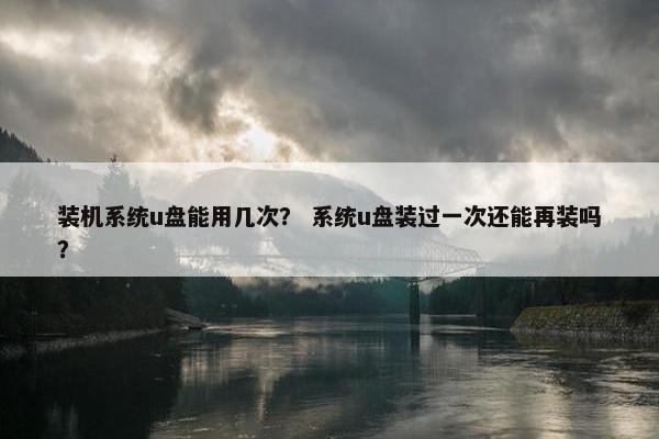 装机系统u盘能用几次？ 系统u盘装过一次还能再装吗？