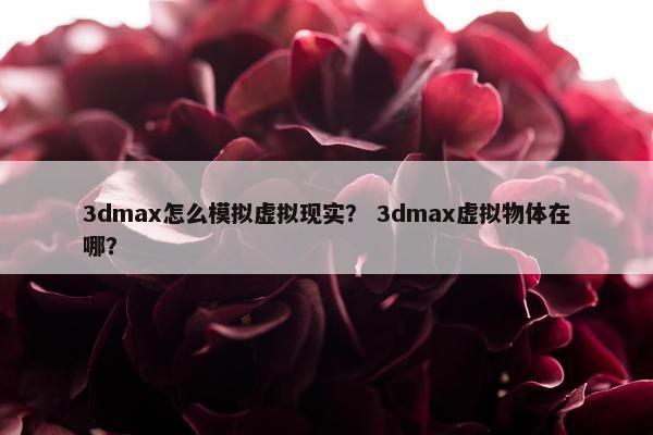 3dmax怎么模拟虚拟现实？ 3dmax虚拟物体在哪？